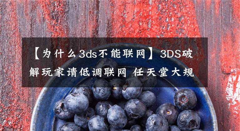 【为什么3ds不能联网】3DS破解玩家请低调联网 任天堂大规模封禁已破解的3DS