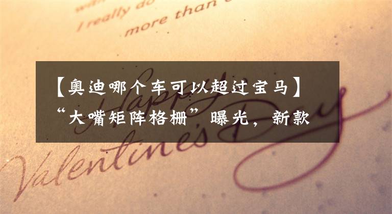 【奥迪哪个车可以超过宝马】“大嘴矩阵格栅”曝光，新款奥迪A8来了，尺寸超越宝马7系，霸气