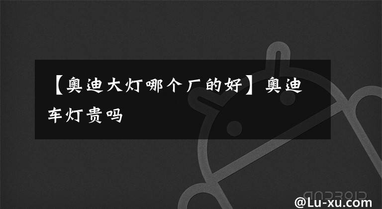 【奥迪大灯哪个厂的好】奥迪车灯贵吗