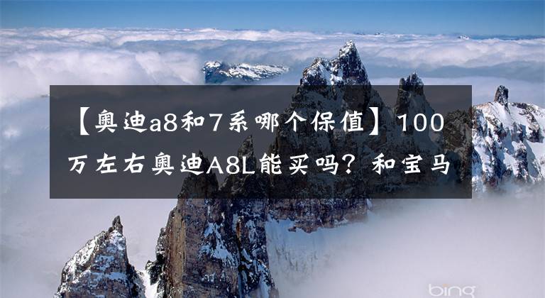 【奥迪a8和7系哪个保值】100万左右奥迪A8L能买吗?和宝马7系、奔驰S级相比你怎么选?