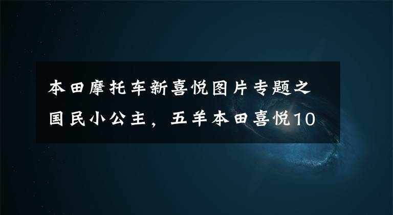 本田摩托车新喜悦图片专题之国民小公主，五羊本田喜悦100/110踏板摩托车高清美图