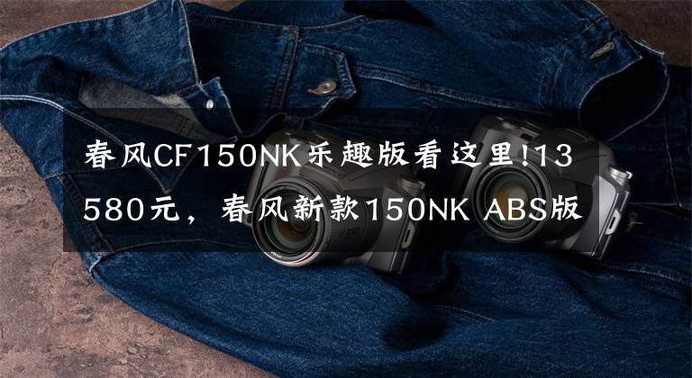 春风CF150NK乐趣版看这里!13580元，春风新款150NK ABS版发布！