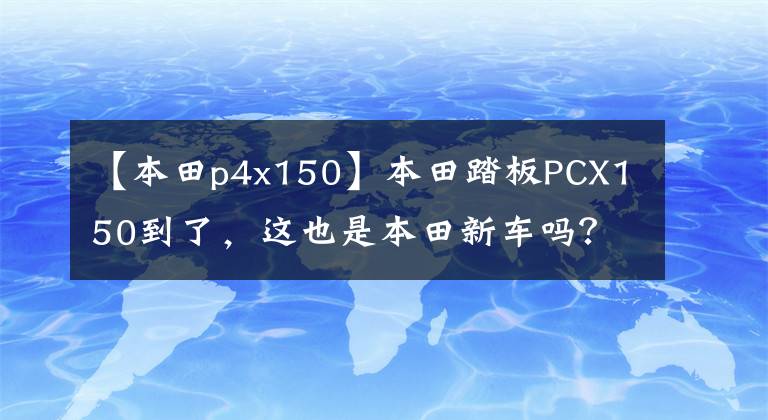 【本田p4x150】本田踏板PCX150到了,这也是本田新车吗?有几点要说。