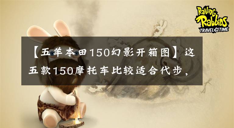【五羊本田150幻影开箱图】这五款150摩托车比较适合代步,虽然有点贵,但很值钱。