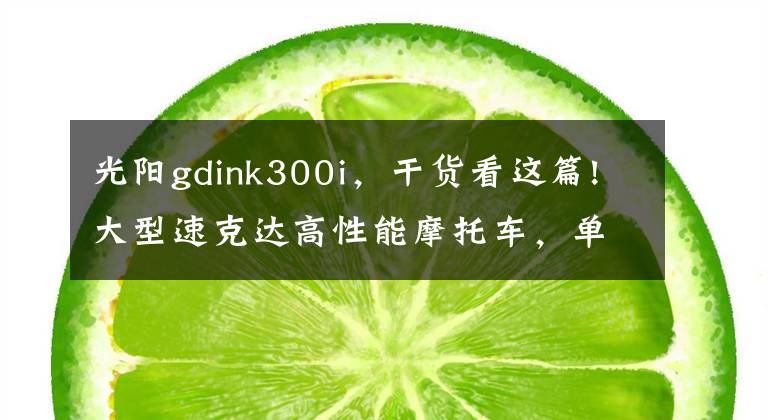 光阳gdink300i，干货看这篇!大型速克达高性能摩托车，单缸引擎，智慧仪表板，休旅大踏板！