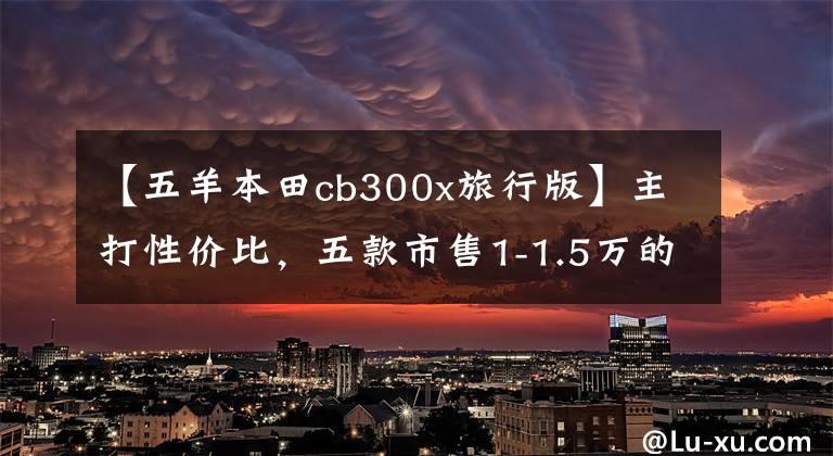 【五羊本田cb300x旅行版】主打性价比,五款市售1-1.5万的拉力摩托