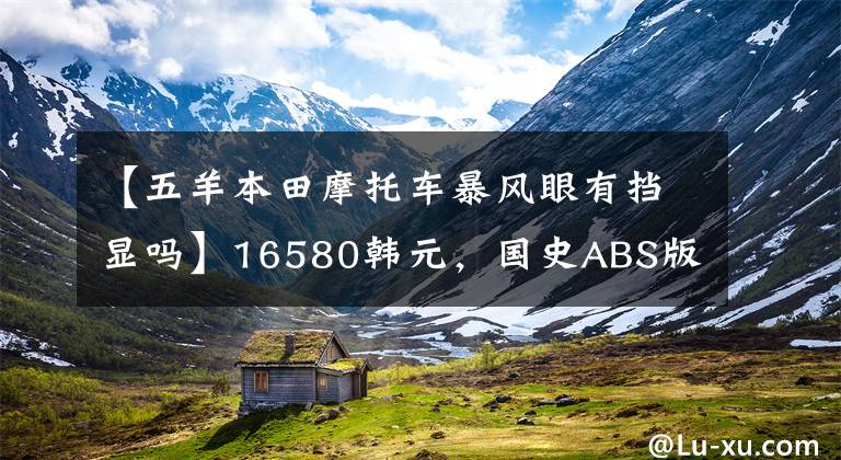 【五羊本田摩托车暴风眼有挡显吗】16580韩元,国史ABS版欧阳本田暴风案190售价公布,价格上涨了近2000韩元