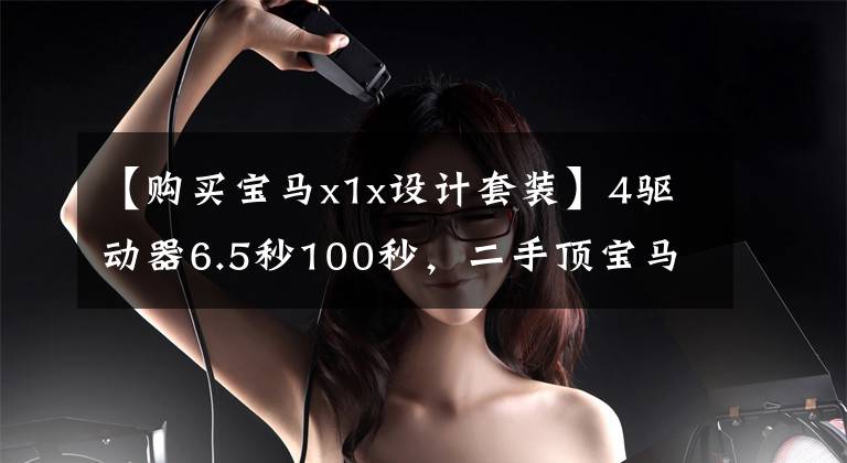 【购买宝马x1x设计套装】4驱动器6.5秒100秒,二手顶宝马X1,值得拥有