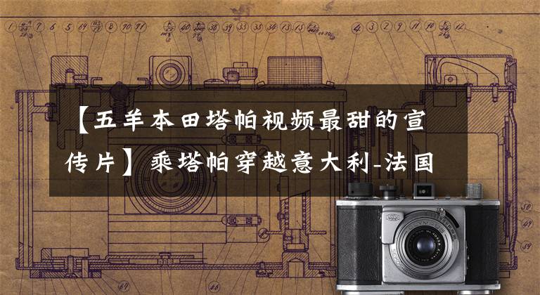 【五羊本田塔帕视频最甜的宣传片】乘塔帕穿越意大利-法国-西班牙