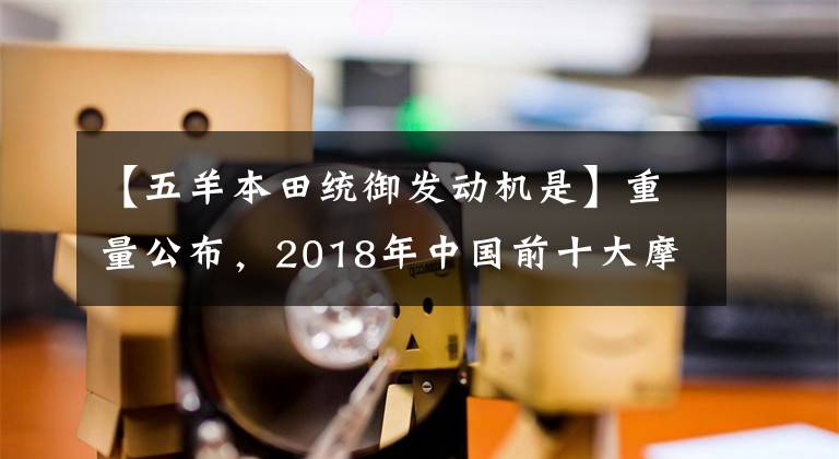 【五羊本田统御发动机是】重量公布,2018年中国前十大摩托车