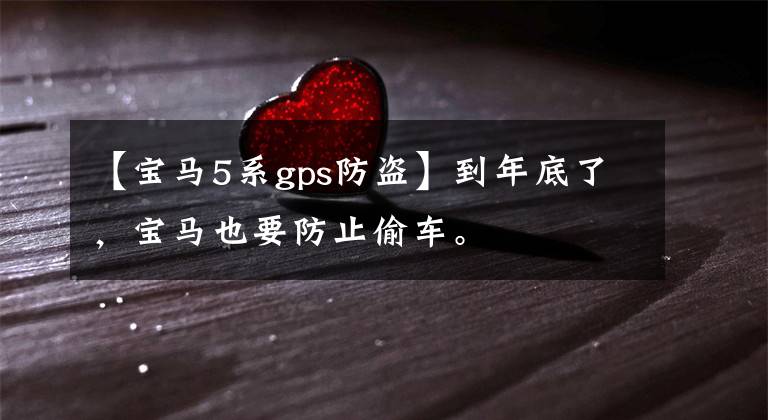 【宝马5系gps防盗】到年底了,宝马也要防止偷车。