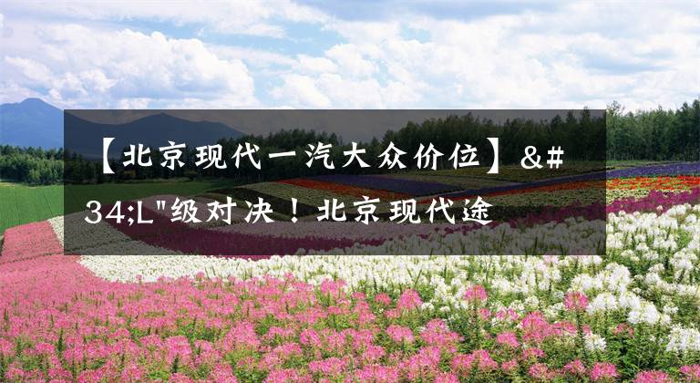 【北京现代一汽大众价位】"L"级对决！北京现代途胜L和大众途观L谁更值得买？