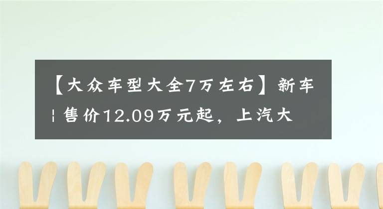【大众车型大全7万左右】新车 | 售价12.09万元起,上汽大众新款朗逸上市,双前脸+新动力