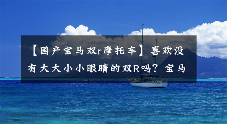 【国产宝马双r摩托车】喜欢没有大大小小眼睛的双R吗?宝马S1000RR新品即将在国内上市。