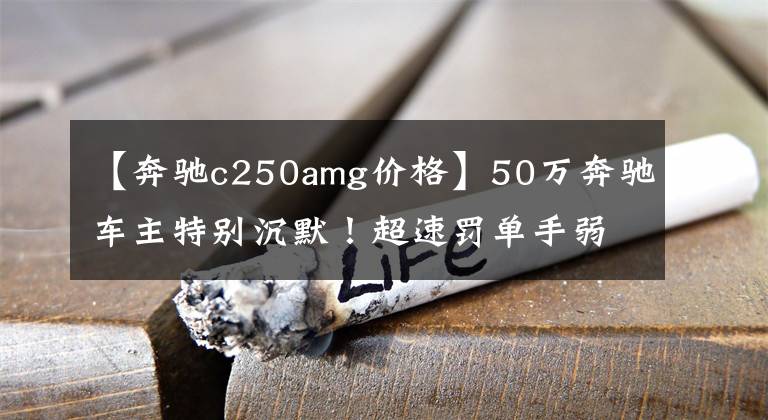 【奔驰c250amg价格】50万奔驰车主特别沉默！超速罚单手弱，换车很可惜！