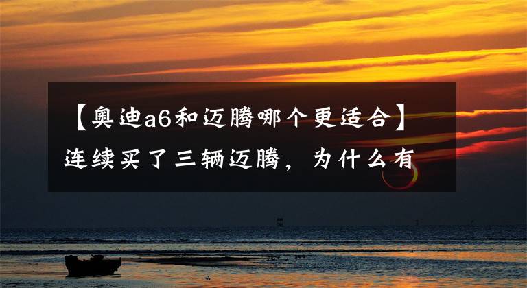 【奥迪a6和迈腾哪个更适合】连续买了三辆迈腾，为什么有钱也不换A6？
