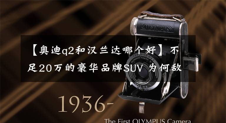 【奥迪q2和汉兰达哪个好】不足20万的豪华品牌SUV 为何敌不过汉兰达