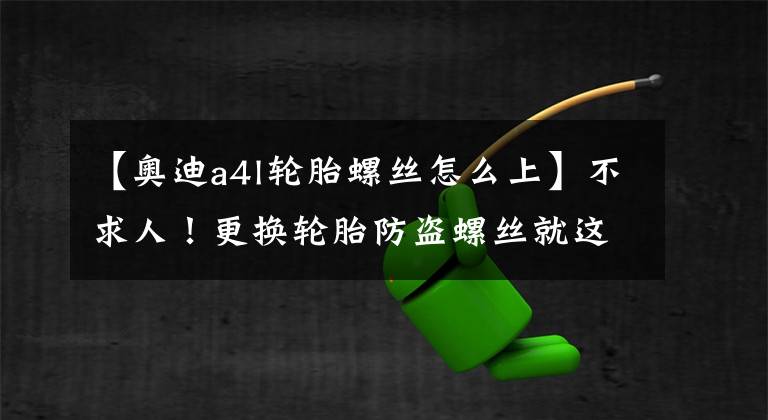 【奥迪a4l轮胎螺丝怎么上】不求人！更换轮胎防盗螺丝就这么简单！