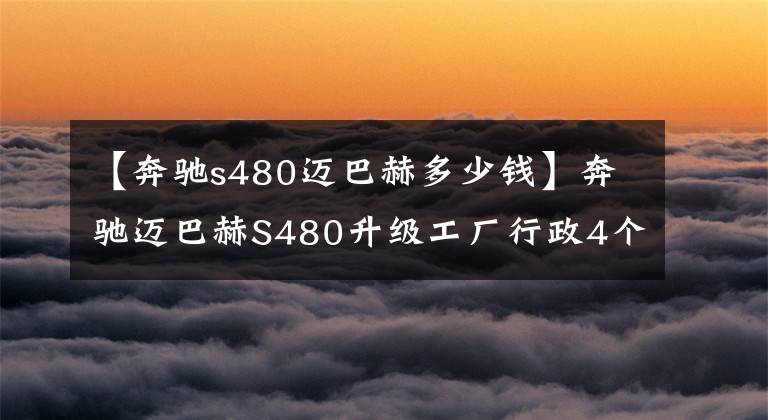 【奔驰s480迈巴赫多少钱】奔驰迈巴赫S480升级工厂行政4个，头等舱独立行政座位折叠桌