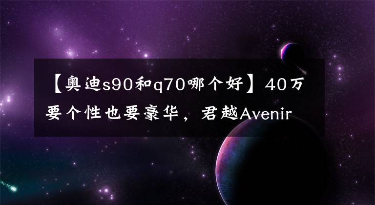 【奥迪s90和q70哪个好】40万要个性也要豪华,君越Avenir,英菲尼迪Q70,沃尔沃S90随你挑