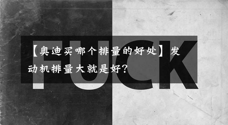 【奥迪买哪个排量的好处】发动机排量大就是好？