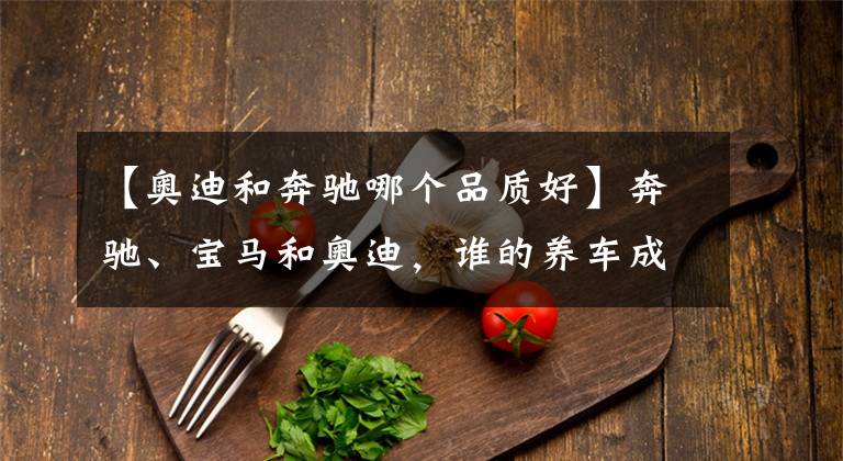 【奥迪和奔驰哪个品质好】奔驰、宝马和奥迪，谁的养车成本更低？拿这三款车对比下就知道了