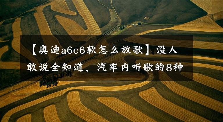 【奥迪a6c6款怎么放歌】没人敢说全知道，汽车内听歌的8种方法