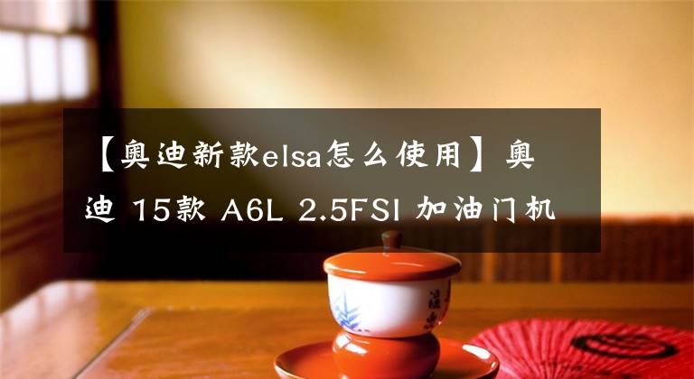 【奥迪新款elsa怎么使用】奥迪 15款 A6L 2.5FSI 加油门机油灯报警