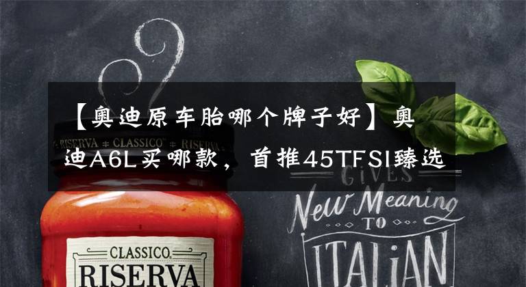 【奥迪原车胎哪个牌子好】奥迪A6L买哪款，首推45TFSI臻选，配置不够，选装来凑