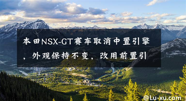 本田NSX-GT赛车取消中置引擎,外观保持不变,改用前置引擎