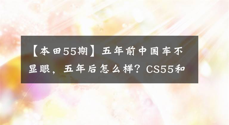 【本田55期】五年前中国车不显眼,五年后怎么样?CS55和CR-V之间有什么区别?