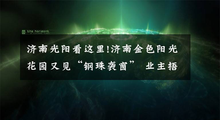 济南光阳看这里!济南金色阳光花园又见“钢珠袭窗” 业主捂头上下楼