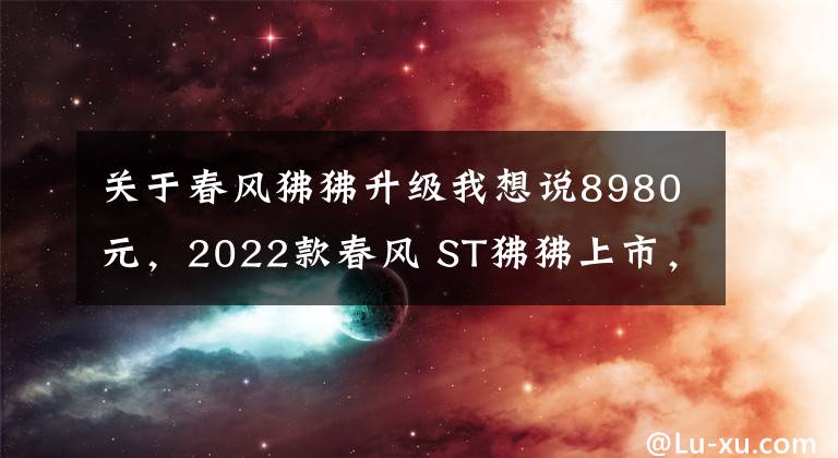 关于春风狒狒升级我想说8980元，2022款春风 ST狒狒上市，新增配色深空灰