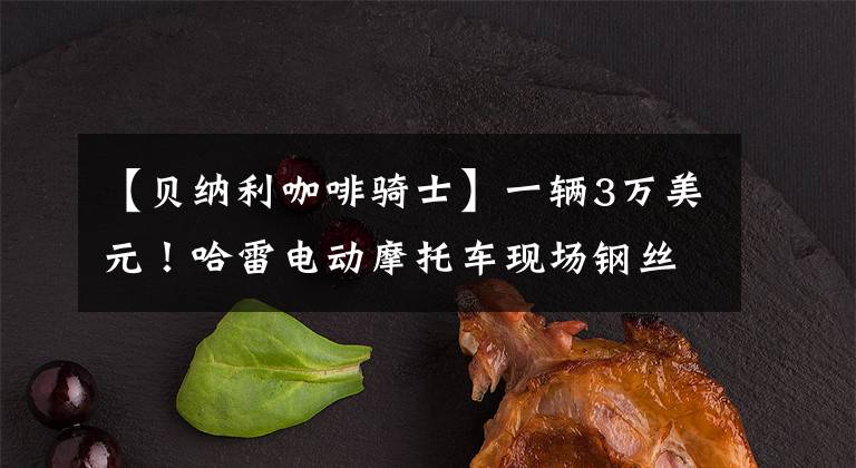 【贝纳利咖啡骑士】一辆3万美元!哈雷电动摩托车现场钢丝来了。
