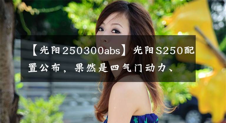 【光阳250300abs】光阳S250配置公布,果然是四气门动力、TCS+ABS,可售价不容乐观