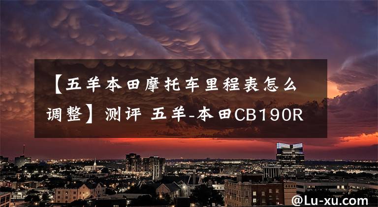 【五羊本田摩托车里程表怎么调整】测评 五羊-本田CB190R—能否上挑250? 实测数据说话
