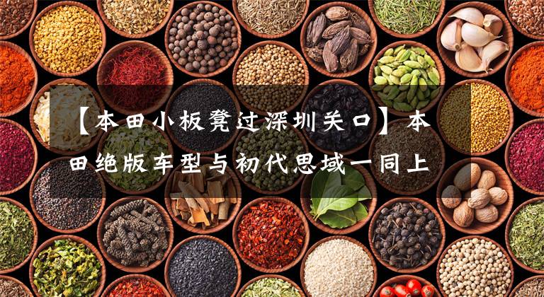 【本田小板凳过深圳关口】本田绝版车型与初代思域一同上市，至今受到追捧，无法抢走。