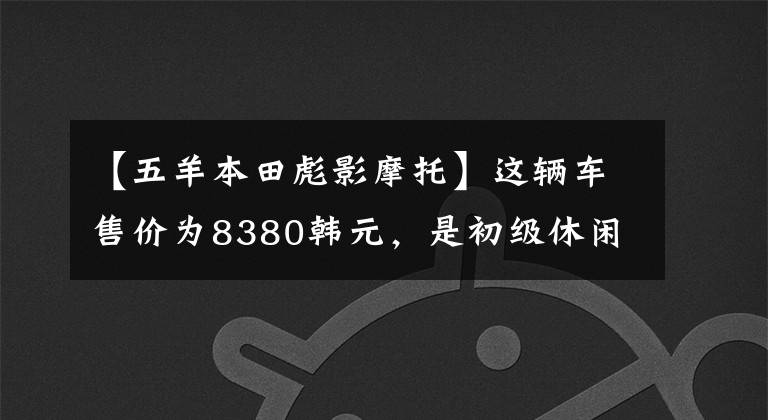 【五羊本田彪影摩托】这辆车售价为8380韩元,是初级休闲牵引车,动力强,实测速度为115公里