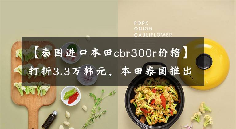 【泰国进口本田cbr300r价格】打折3.3万韩元,本田泰国推出了新的街车CB300R,在国内是绝无仅有的。