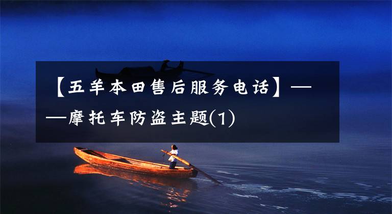【五羊本田售后服务电话】——摩托车防盗主题(1)