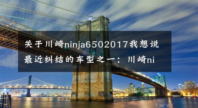 关于川崎ninja6502017我想说最近纠结的车型之一:川崎ninja650