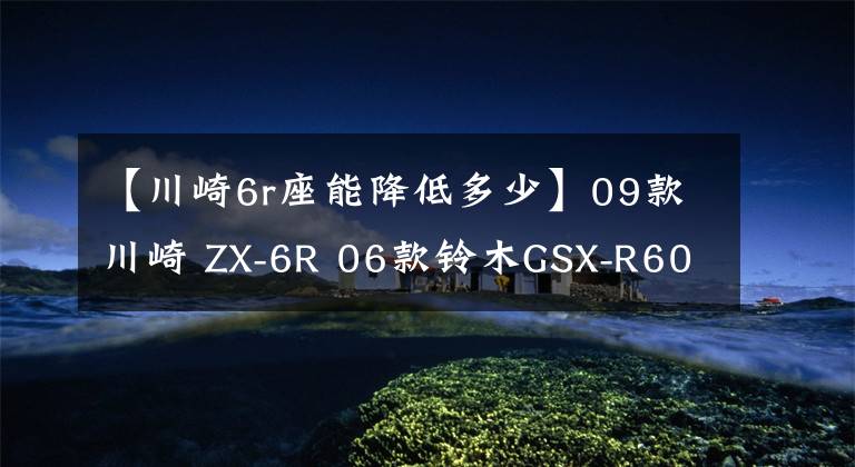 【川崎6r座能降低多少】09款川崎 ZX-6R 06款铃木GSX-R600对比感受