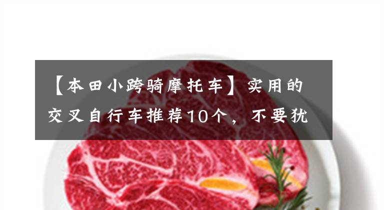 【本田小跨骑摩托车】实用的交叉自行车推荐10个,不要犹豫选择预算。
