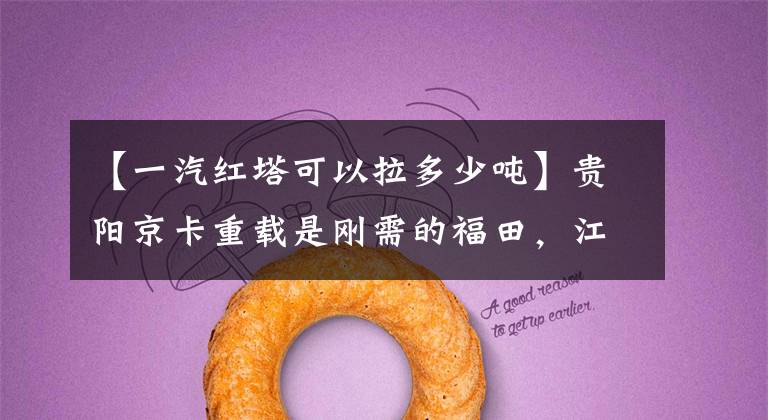 【一汽红塔可以拉多少吨】贵阳京卡重载是刚需的福田,江淮难很难撼动一汽红塔的地位。