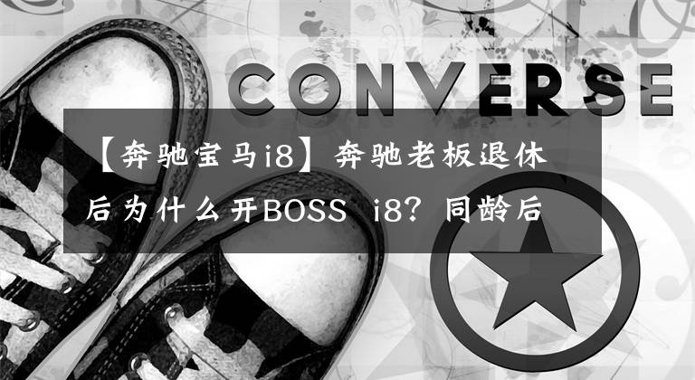 【奔驰宝马i8】奔驰老板退休后为什么开BOSS i8?同龄后反而产生了更多的疑问