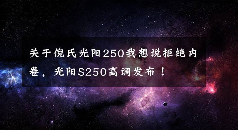 关于倪氏光阳250我想说拒绝内卷，光阳S250高调发布！