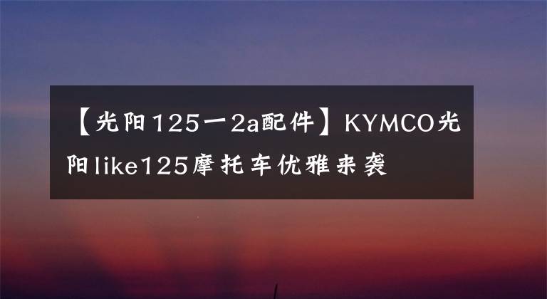 【光阳125一2a配件】KYMCO光阳like125摩托车优雅来袭