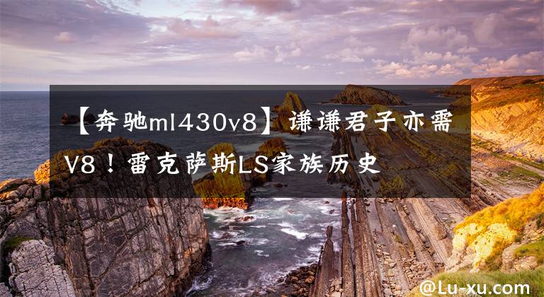 【奔驰ml430v8】谦谦君子亦需V8!雷克萨斯LS家族历史