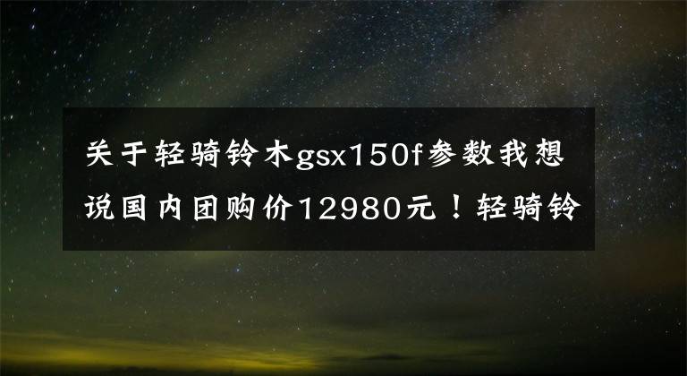 关于轻骑铃木gsx150f参数我想说国内团购价12980元!轻骑铃木GIXXER国内发布,立志要做“两面派”!