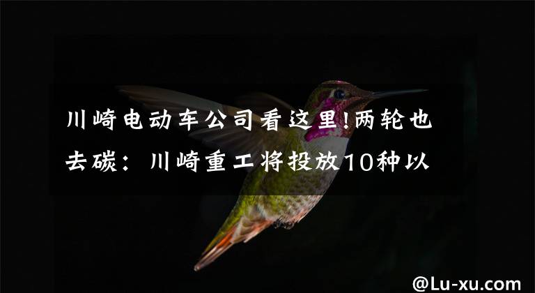 川崎电动车公司看这里!两轮也去碳:川崎重工将投放10种以上电动摩托车